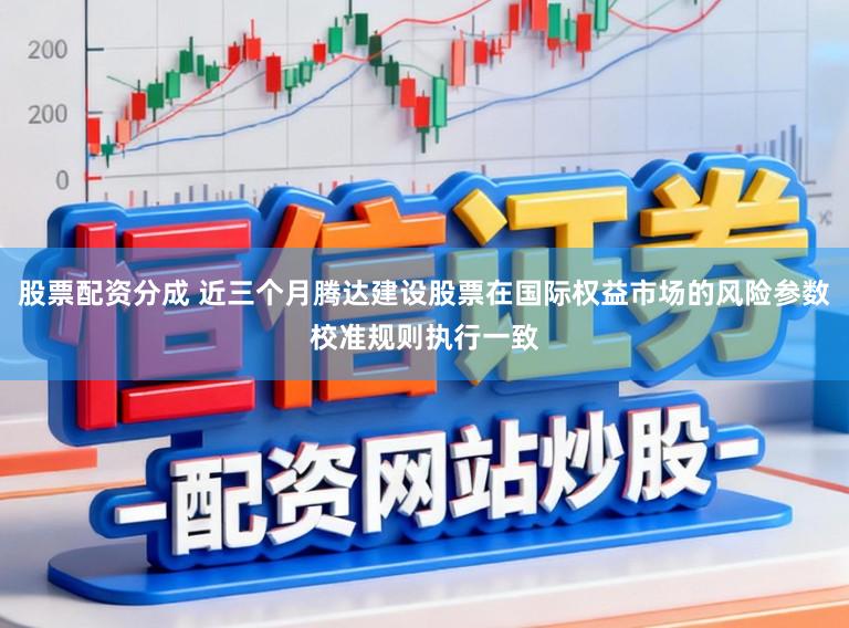 股票配资分成 近三个月腾达建设股票在国际权益市场的风险参数校准规则执行一致