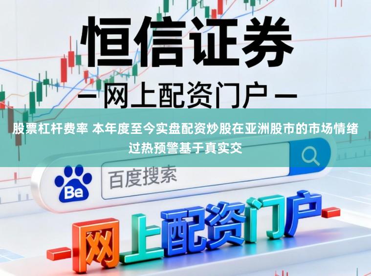 股票杠杆费率 本年度至今实盘配资炒股在亚洲股市的市场情绪过热预警基于真实交