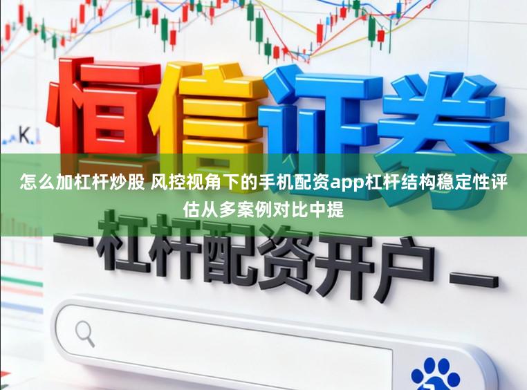 怎么加杠杆炒股 风控视角下的手机配资app杠杆结构稳定性评估从多案例对比中提