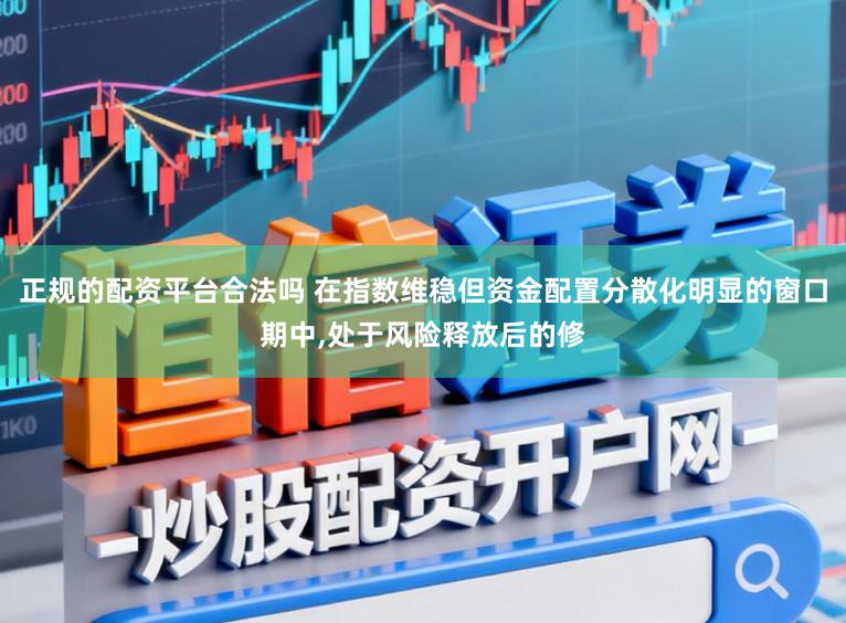 正规的配资平台合法吗 在指数维稳但资金配置分散化明显的窗口期中，处于风险释放后的修
