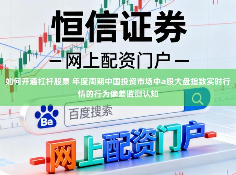 如何开通杠杆股票 年度周期中国投资市场中a股大盘指数实时行情的行为偏差监测认知