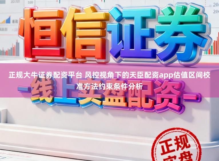 正规大牛证券配资平台 风控视角下的天臣配资app估值区间校准方法约束条件分析