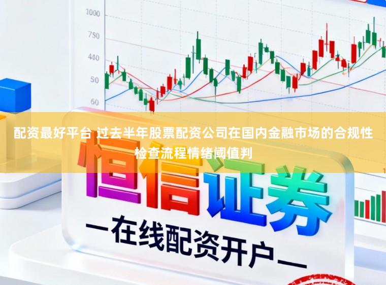 配资最好平台 过去半年股票配资公司在国内金融市场的合规性检查流程情绪阈值判