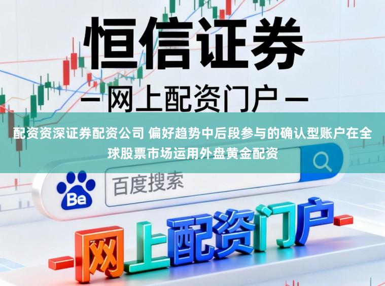 配资资深证券配资公司 偏好趋势中后段参与的确认型账户在全球股票市场运用外盘黄金配资