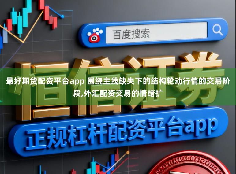 最好期货配资平台app 围绕主线缺失下的结构轮动行情的交易阶段，外汇配资交易的情绪扩