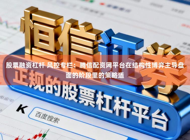 股票融资杠杆 风控专栏：腾信配资网平台在结构性博弈主导盘面的阶段里的策略适