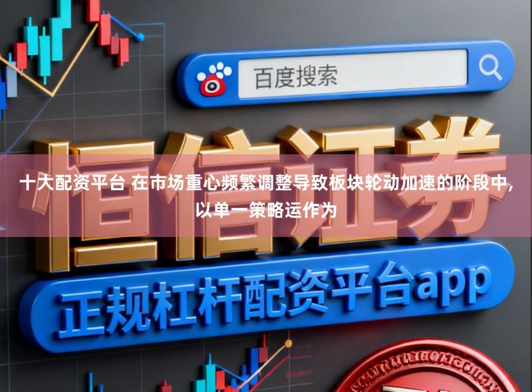 十大配资平台 在市场重心频繁调整导致板块轮动加速的阶段中,以单一策略运作为