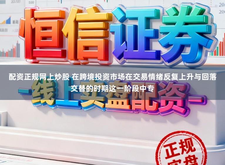 配资正规网上炒股 在跨境投资市场在交易情绪反复上升与回落交替的时期这一阶段中专