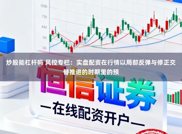 炒股能杠杆吗 风控专栏：实盘配资在行情以局部反弹与修正交替推进的时期里的预