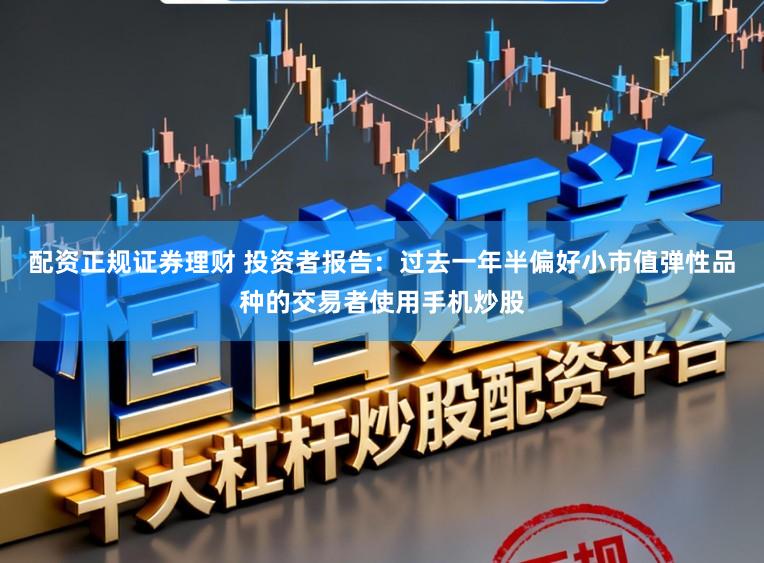 配资正规证券理财 投资者报告：过去一年半偏好小市值弹性品种的交易者使用手机炒股