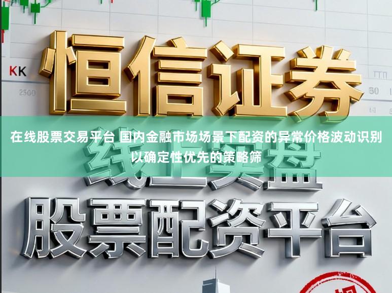 在线股票交易平台 国内金融市场场景下配资的异常价格波动识别以确定性优先的策略筛