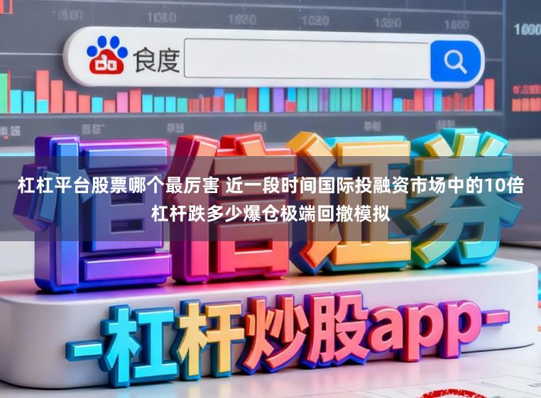 杠杠平台股票哪个最厉害 近一段时间国际投融资市场中的10倍杠杆跌多少爆仓极端回撤模拟