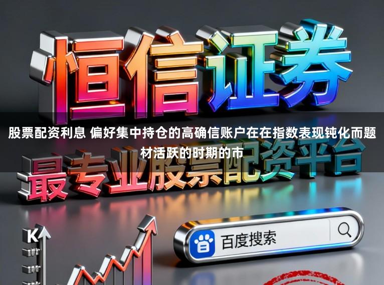 股票配资利息 偏好集中持仓的高确信账户在在指数表现钝化而题材活跃的时期的市