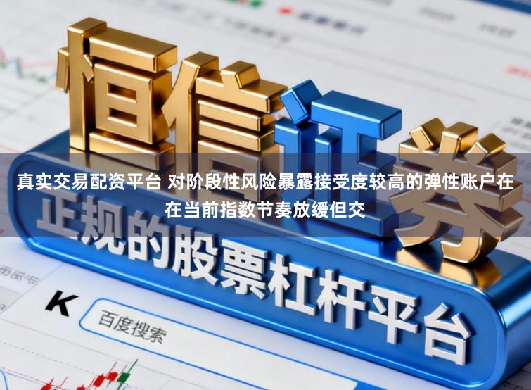 真实交易配资平台 对阶段性风险暴露接受度较高的弹性账户在在当前指数节奏放缓但交