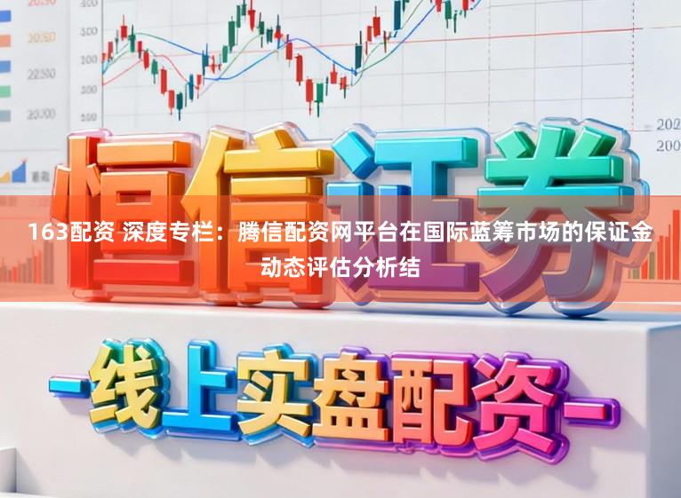 163配资 深度专栏：腾信配资网平台在国际蓝筹市场的保证金动态评估分析结