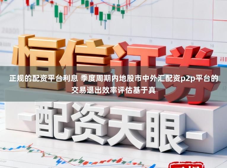 正规的配资平台利息 季度周期内地股市中外汇配资p2p平台的交易退出效率评估基于真