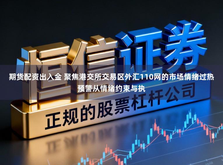 期货配资出入金 聚焦港交所交易区外汇110网的市场情绪过热预警从情绪约束与执
