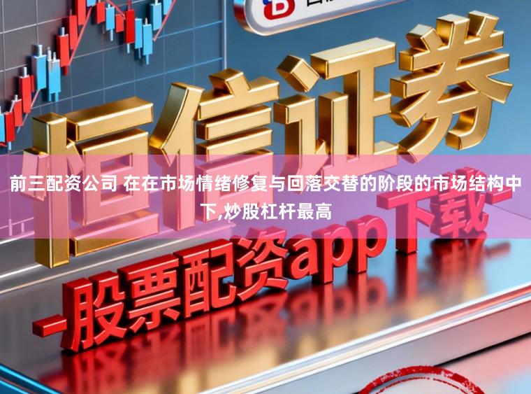 前三配资公司 在在市场情绪修复与回落交替的阶段的市场结构中下，炒股杠杆最高