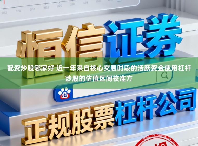 配资炒股哪家好 近一年来自核心交易时段的活跃资金使用杠杆炒股的估值区间校准方