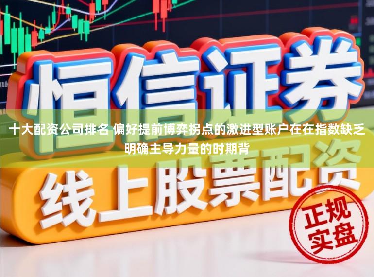 十大配资公司排名 偏好提前博弈拐点的激进型账户在在指数缺乏明确主导力量的时期背