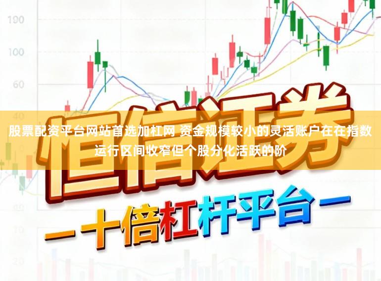 股票配资平台网站首选加杠网 资金规模较小的灵活账户在在指数运行区间收窄但个股分化活跃的阶