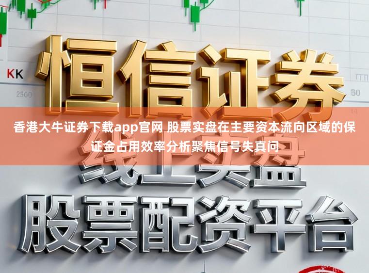 香港大牛证券下载app官网 股票实盘在主要资本流向区域的保证金占用效率分析聚焦信号失真问
