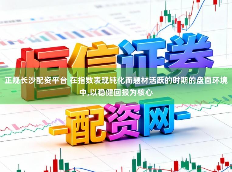 正规长沙配资平台 在指数表现钝化而题材活跃的时期的盘面环境中，以稳健回报为核心