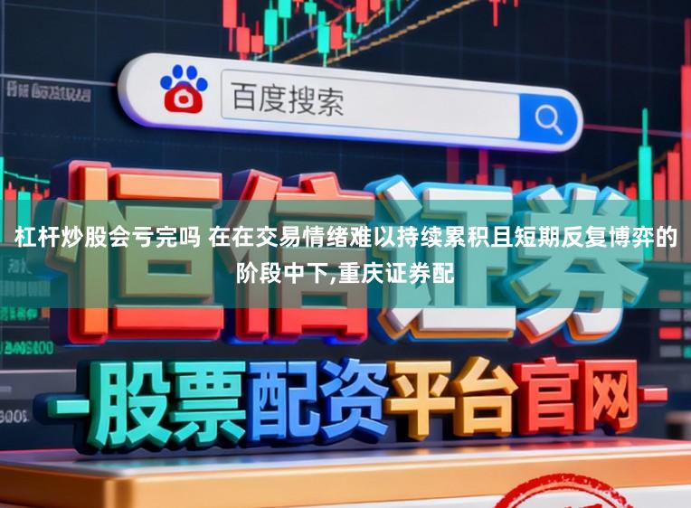杠杆炒股会亏完吗 在在交易情绪难以持续累积且短期反复博弈的阶段中下，重庆证券配
