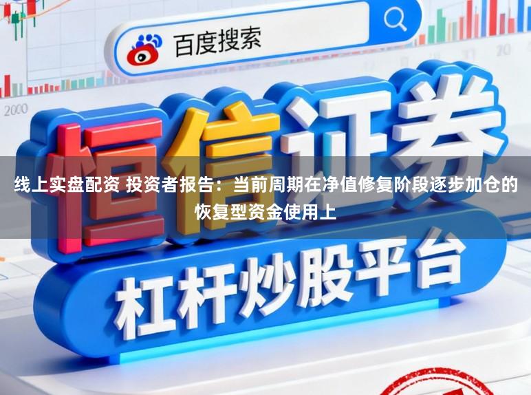 线上实盘配资 投资者报告：当前周期在净值修复阶段逐步加仓的恢复型资金使用上