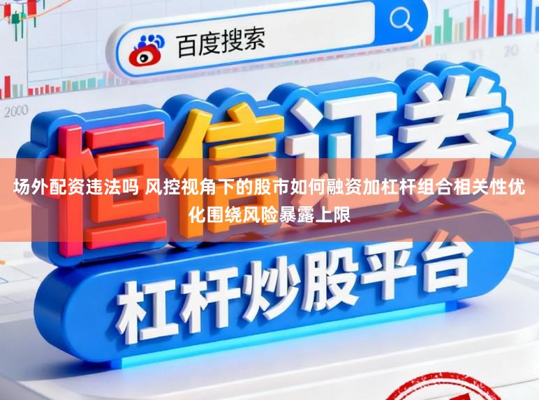 场外配资违法吗 风控视角下的股市如何融资加杠杆组合相关性优化围绕风险暴露上限