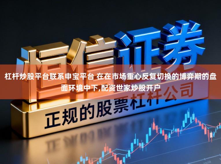 杠杆炒股平台联系申宝平台 在在市场重心反复切换的博弈期的盘面环境中下，配资世家炒股开户