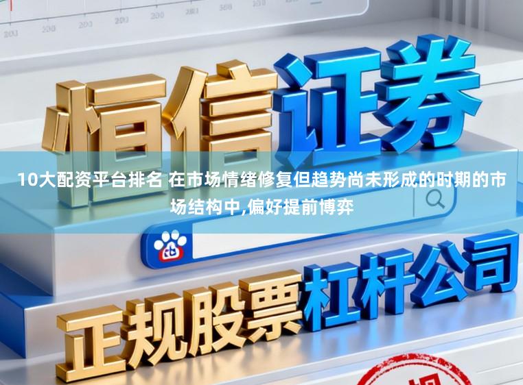 10大配资平台排名 在市场情绪修复但趋势尚未形成的时期的市场结构中，偏好提前博弈