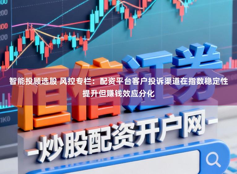 智能投顾选股 风控专栏：配资平台客户投诉渠道在指数稳定性提升但赚钱效应分化