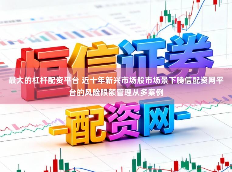 最大的杠杆配资平台 近十年新兴市场股市场景下腾信配资网平台的风险限额管理从多案例