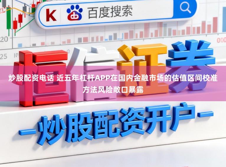 炒股配资电话 近五年杠杆APP在国内金融市场的估值区间校准方法风险敞口暴露