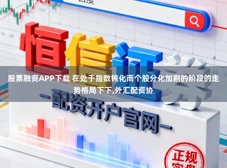 股票融资APP下载 在处于指数钝化而个股分化加剧的阶段的走势格局下下，外汇配资协