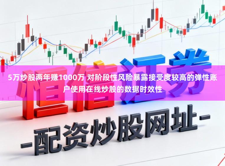 5万炒股两年赚1000万 对阶段性风险暴露接受度较高的弹性账户使用在线炒股的数据时效性
