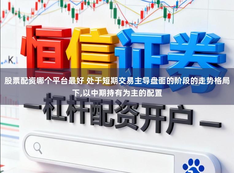 股票配资哪个平台最好 处于短期交易主导盘面的阶段的走势格局下，以中期持有为主的配置