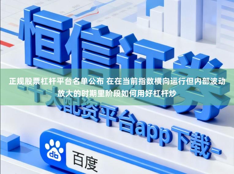 正规股票杠杆平台名单公布 在在当前指数横向运行但内部波动放大的时期里阶段如何用好杠杆炒
