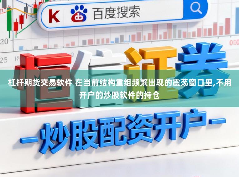 杠杆期货交易软件 在当前结构重组频繁出现的震荡窗口里，不用开户的炒股软件的持仓