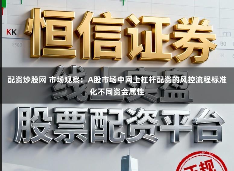 配资炒股网 市场观察：A股市场中网上杠杆配资的风控流程标准化不同资金属性