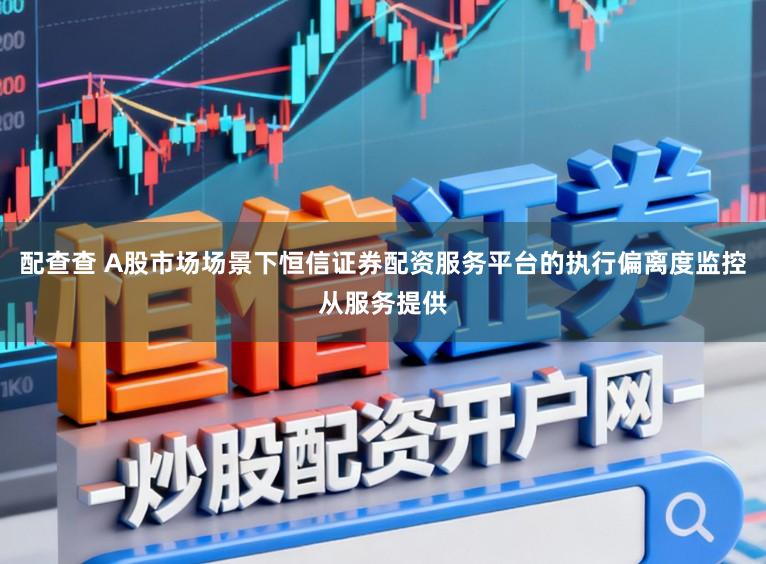 配查查 A股市场场景下恒信证券配资服务平台的执行偏离度监控从服务提供
