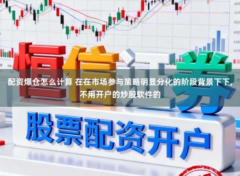 配资爆仓怎么计算 在在市场参与策略明显分化的阶段背景下下，不用开户的炒股软件的