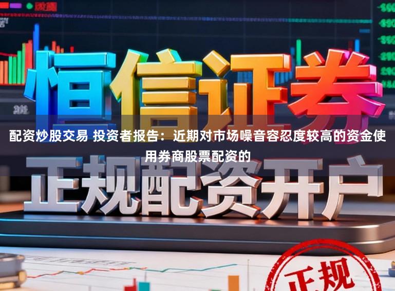 配资炒股交易 投资者报告：近期对市场噪音容忍度较高的资金使用券商股票配资的