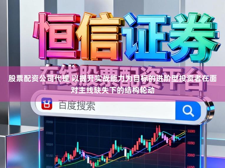 股票配资公司代理 以提升实战能力为目标的进阶型投资者在面对主线缺失下的结构轮动
