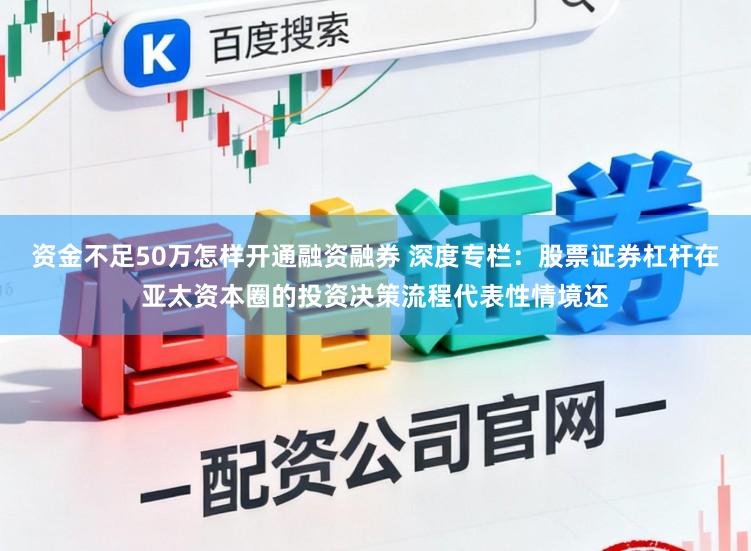 资金不足50万怎样开通融资融券 深度专栏：股票证券杠杆在亚太资本圈的投资决策流程代表性情境还