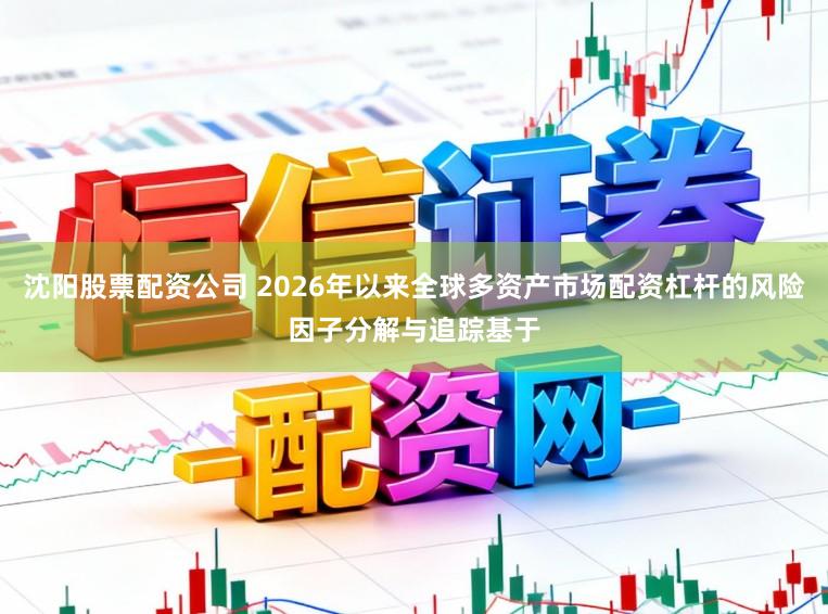 沈阳股票配资公司 2026年以来全球多资产市场配资杠杆的风险因子分解与追踪基于