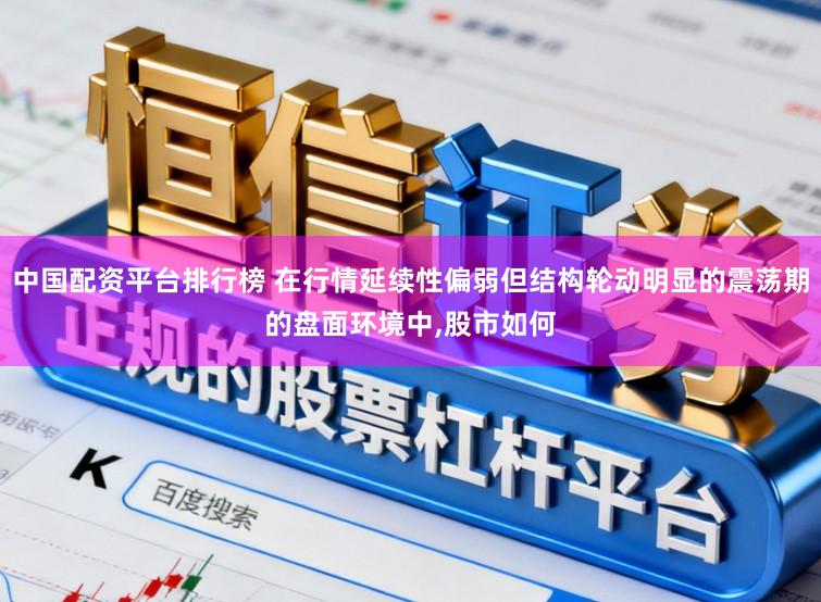 中国配资平台排行榜 在行情延续性偏弱但结构轮动明显的震荡期的盘面环境中，股市如何