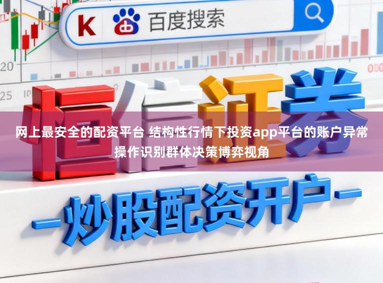 网上最安全的配资平台 结构性行情下投资app平台的账户异常操作识别群体决策博弈视角