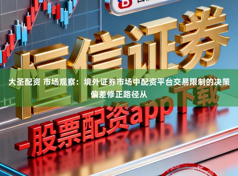 大圣配资 市场观察:境外证券市场中配资平台交易限制的决策偏差修正路径从